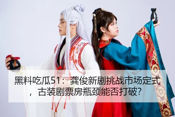 黑料吃瓜51：龚俊新剧挑战市场定式，古装剧票房瓶颈能否打破？