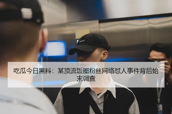 吃瓜今日黑料：某顶流饭圈粉丝网络怼人事件背后始末调查