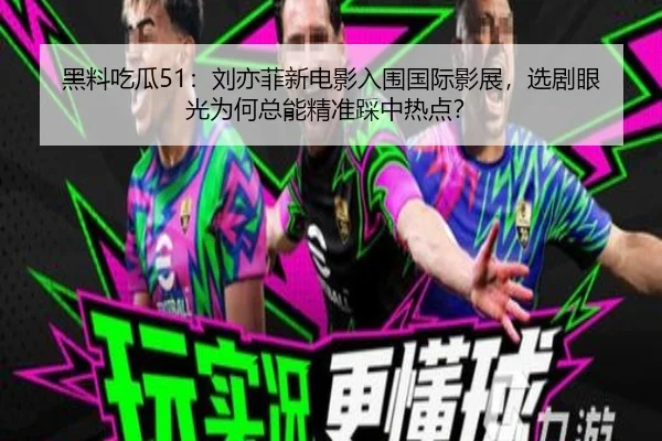 黑料吃瓜51：刘亦菲新电影入围国际影展，选剧眼光为何总能精准踩中热点？